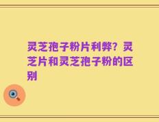 灵芝孢子粉片利弊？灵芝片和灵芝孢子粉的区别
