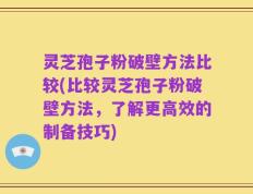 灵芝孢子粉破壁方法比较(比较灵芝孢子粉破壁方法，了解更高效的制备技巧)