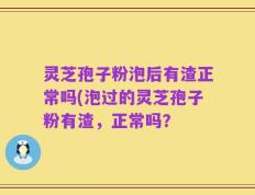 灵芝孢子粉泡后有渣正常吗(泡过的灵芝孢子粉有渣，正常吗？