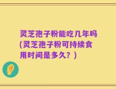 灵芝孢子粉能吃几年吗(灵芝孢子粉可持续食用时间是多久？)
