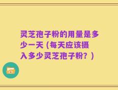 灵芝孢子粉的用量是多少一天 (每天应该摄入多少灵芝孢子粉？)