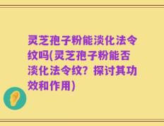 灵芝孢子粉能淡化法令纹吗(灵芝孢子粉能否淡化法令纹？探讨其功效和作用)