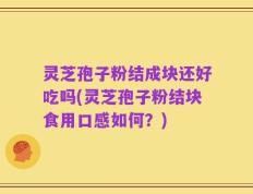 灵芝孢子粉结成块还好吃吗(灵芝孢子粉结块食用口感如何？)