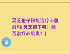 灵芝孢子粉能治疗心肌炎吗(灵芝孢子粉：能否治疗心肌炎？)