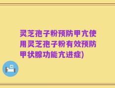 灵芝孢子粉预防甲亢使用灵芝孢子粉有效预防甲状腺功能亢进症)