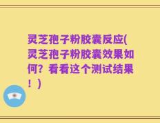灵芝孢子粉胶囊反应(灵芝孢子粉胶囊效果如何？看看这个测试结果！)