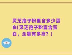 灵芝孢子粉里含多少蛋白(灵芝孢子粉富含蛋白，含量有多高？)