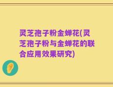 灵芝孢子粉金蝉花(灵芝孢子粉与金蝉花的联合应用效果研究)
