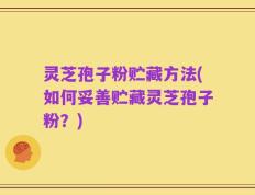 灵芝孢子粉贮藏方法(如何妥善贮藏灵芝孢子粉？)