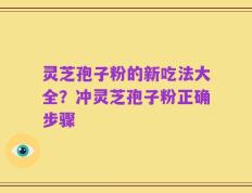 灵芝孢子粉的新吃法大全？冲灵芝孢子粉正确步骤