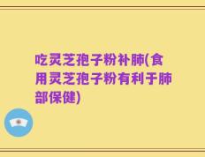 吃灵芝孢子粉补肺(食用灵芝孢子粉有利于肺部保健)