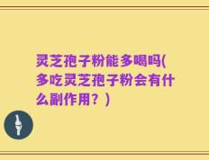 灵芝孢子粉能多喝吗(多吃灵芝孢子粉会有什么副作用？)