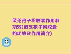 灵芝孢子粉胶囊作用和功效(灵芝孢子粉胶囊的功效及作用简介)