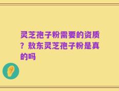灵芝孢子粉需要的资质？敖东灵芝孢子粉是真的吗