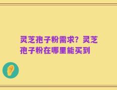 灵芝孢子粉需求？灵芝孢子粉在哪里能买到