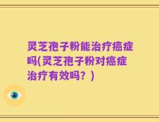灵芝孢子粉能治疗癌症吗(灵芝孢子粉对癌症治疗有效吗？)