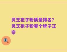 灵芝孢子粉质量排名？灵芝孢子粉哪个牌子正宗
