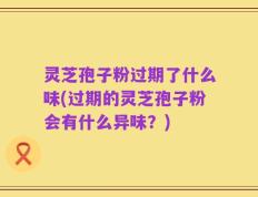灵芝孢子粉过期了什么味(过期的灵芝孢子粉会有什么异味？)