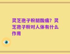 灵芝孢子粉腿酸痛？灵芝孢子粉对人体有什么作用