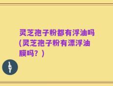 灵芝孢子粉都有浮油吗(灵芝孢子粉有漂浮油膜吗？)