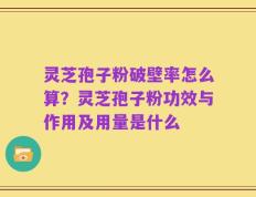 灵芝孢子粉破壁率怎么算？灵芝孢子粉功效与作用及用量是什么