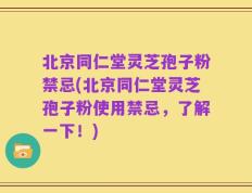北京同仁堂灵芝孢子粉禁忌(北京同仁堂灵芝孢子粉使用禁忌，了解一下！)