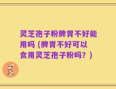 灵芝孢子粉脾胃不好能用吗 (脾胃不好可以食用灵芝孢子粉吗？)