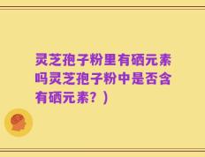 灵芝孢子粉里有硒元素吗灵芝孢子粉中是否含有硒元素？)