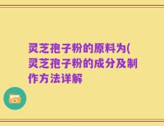 灵芝孢子粉的原料为(灵芝孢子粉的成分及制作方法详解