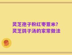 灵芝孢子粉红枣薏米？灵芝鸽子汤的家常做法