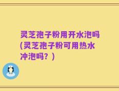 灵芝孢子粉用开水泡吗(灵芝孢子粉可用热水冲泡吗？)