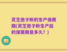 灵芝孢子粉的生产保质期(灵芝孢子粉生产后的保质期是多久？)