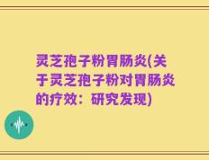 灵芝孢子粉胃肠炎(关于灵芝孢子粉对胃肠炎的疗效：研究发现)