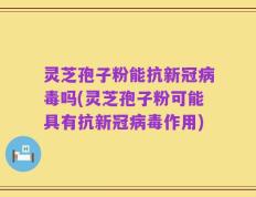 灵芝孢子粉能抗新冠病毒吗(灵芝孢子粉可能具有抗新冠病毒作用)