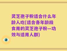 灵芝孢子粉适合什么年龄人吃(适合各年龄段食用的灵芝孢子粉—功效与适用人群)