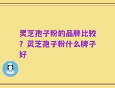 灵芝孢子粉的品牌比较？灵芝孢子粉什么牌子好