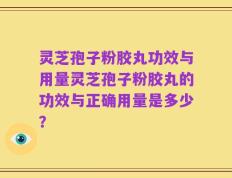 灵芝孢子粉胶丸功效与用量灵芝孢子粉胶丸的功效与正确用量是多少？