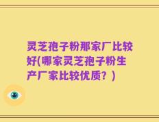 灵芝孢子粉那家厂比较好(哪家灵芝孢子粉生产厂家比较优质？)