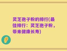 灵芝孢子粉的排行(最佳排行：灵芝孢子粉，带来健康长寿)