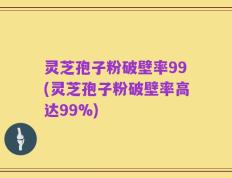 灵芝孢子粉破壁率99(灵芝孢子粉破壁率高达99%)
