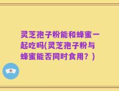 灵芝孢子粉能和蜂蜜一起吃吗(灵芝孢子粉与蜂蜜能否同时食用？)