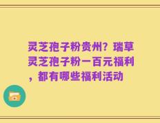 灵芝孢子粉贵州？瑞草灵芝孢子粉一百元福利，都有哪些福利活动