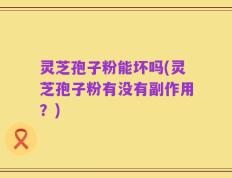 灵芝孢子粉能坏吗(灵芝孢子粉有没有副作用？)
