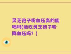 灵芝孢子粉血压高的能喝吗(能吃灵芝孢子粉降血压吗？)