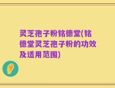 灵芝孢子粉铭德堂(铭德堂灵芝孢子粉的功效及适用范围)