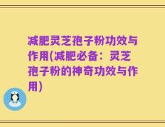 减肥灵芝孢子粉功效与作用(减肥必备：灵芝孢子粉的神奇功效与作用)