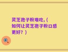 灵芝孢子粉难吃, (如何让灵芝孢子粉口感更好？)