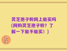 灵芝孢子粉网上能买吗(网购灵芝孢子粉？了解一下能不能买！)