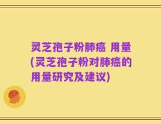 灵芝孢子粉肺癌 用量(灵芝孢子粉对肺癌的用量研究及建议)