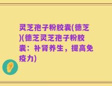 灵芝孢子粉胶囊(德芝)(德芝灵芝孢子粉胶囊：补肾养生，提高免疫力)